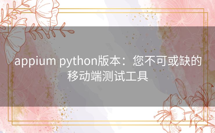 appium python版本：您不可或缺的移动端测试工具