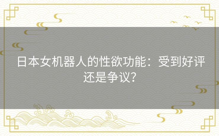 日本女机器人的性欲功能:受到好评还是争议? 日本女机器人的性欲功能:受到好评还是争议?