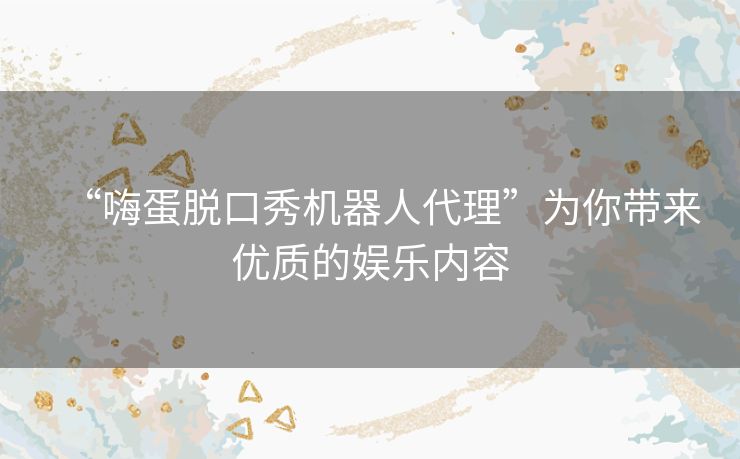 “嗨蛋脱口秀机器人代理”为你带来优质的娱乐内容 “嗨蛋脱口秀机器人代理”为你带来优质的娱乐内容