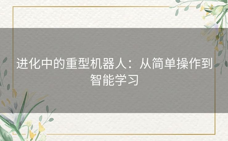 进化中的重型机器人:从简单操作到智能学习 进化中的重型机器人:从简单操作到智能学习