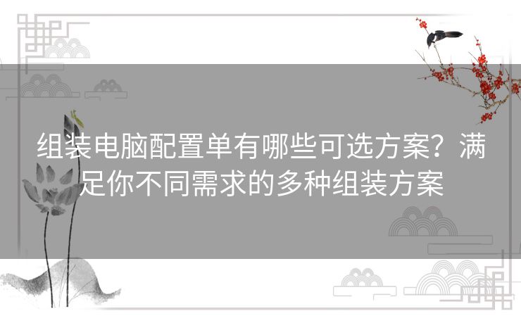组装电脑配置单有哪些可选方案?满足你不同需求的多种组装方案 组装电脑配置单有哪些可选方案?满足你不同需求的多种组装方案