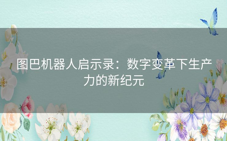 图巴机器人启示录:数字变革下生产力的新纪元 图巴机器人启示录:数字变革下生产力的新纪元