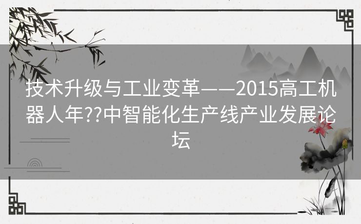 技术升级与工业变革——2015高工机器人年??中智能化生产线产业发展论坛 技术升级与工业变革——2015高工机器人年??中智能化生产线产业发展论坛