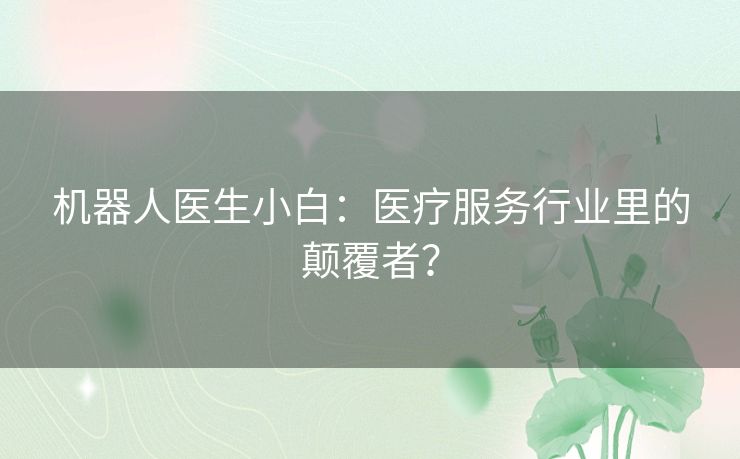 机器人医生小白:医疗服务行业里的颠覆者? 机器人医生小白:医疗服务行业里的颠覆者?
