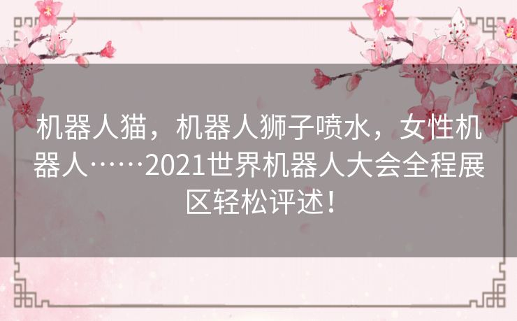 机器人猫,机器人狮子喷水,女性机器人……2021世界机器人大会全程展区轻松评述! 机器人猫,机器人狮子喷水,女性机器人……2021世界机器人大会全程展区轻松评述!