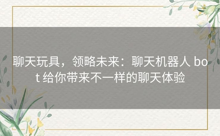 聊天玩具,领略未来:聊天机器人 bot 给你带来不一样的聊天体验 聊天玩具,领略未来:聊天机器人 bot 给你带来不一样的聊天体验