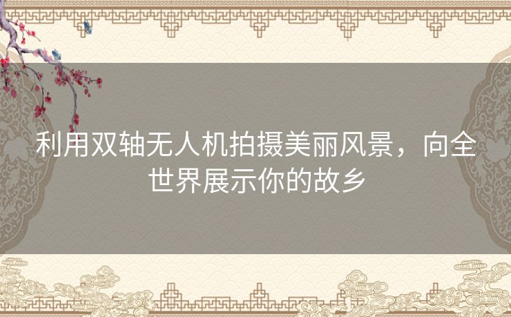 利用双轴无人机拍摄美丽风景,向全世界展示你的故乡 利用双轴无人机拍摄美丽风景,向全世界展示你的故乡