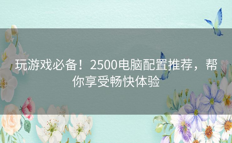玩游戏必备！2500电脑配置推荐，帮你享受畅快体验