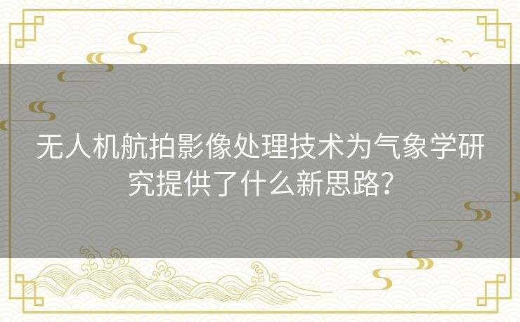 无人机航拍影像处理技术为气象学研究提供了什么新思路? 无人机航拍影像处理技术为气象学研究提供了什么新思路?