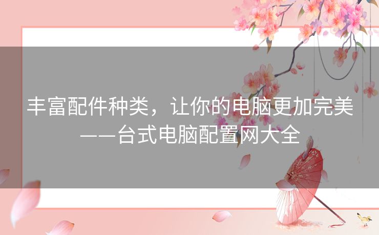 丰富配件种类,让你的电脑更加完美——台式电脑配置网大全 丰富配件种类,让你的电脑更加完美——台式电脑配置网大全