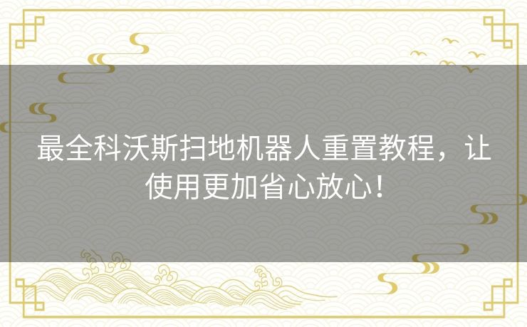 最全科沃斯扫地机器人重置教程,让使用更加省心放心! 最全科沃斯扫地机器人重置教程,让使用更加省心放心!