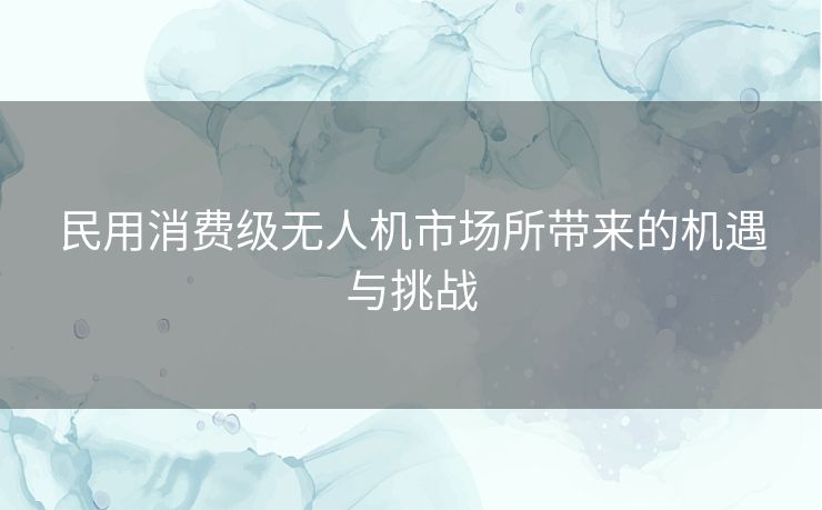 民用消费级无人机市场所带来的机遇与挑战 民用消费级无人机市场所带来的机遇与挑战