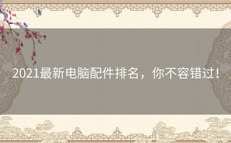2021最新电脑配件排名,你不容错过! 2021最新电脑配件排名,你不容错过!