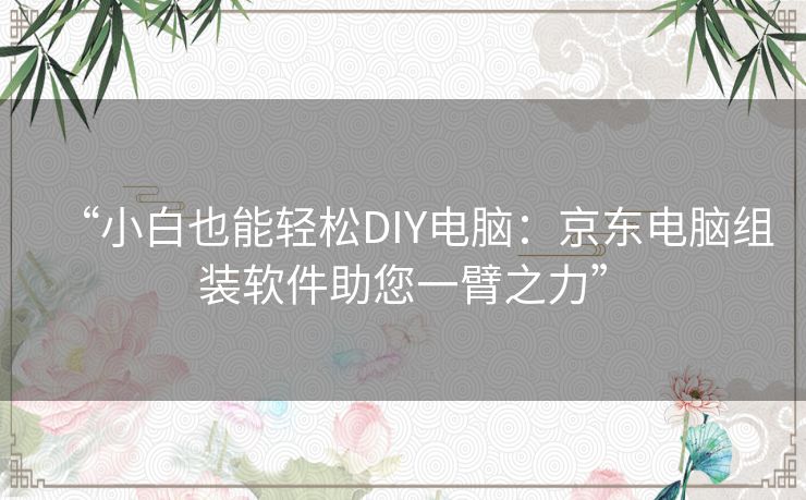 “小白也能轻松DIY电脑:京东电脑组装软件助您一臂之力” “小白也能轻松DIY电脑:京东电脑组装软件助您一臂之力”