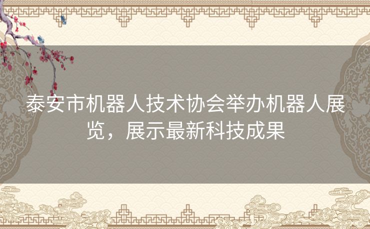 泰安市机器人技术协会举办机器人展览,展示最新科技成果 泰安市机器人技术协会举办机器人展览,展示最新科技成果
