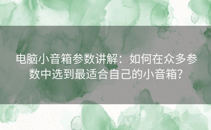 电脑小音箱参数讲解:如何在众多参数中选到最适合自己的小音箱? 电脑小音箱参数讲解:如何在众多参数中选到最适合自己的小音箱?