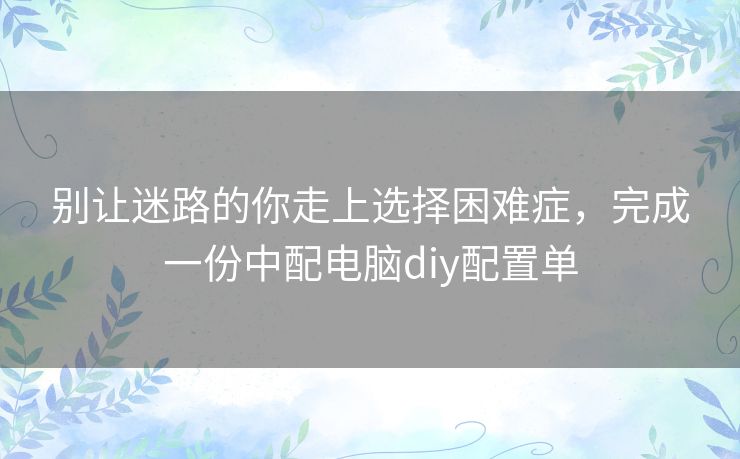 别让迷路的你走上选择困难症,完成一份中配电脑diy配置单 别让迷路的你走上选择困难症,完成一份中配电脑diy配置单