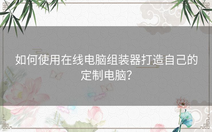 如何使用在线电脑组装器打造自己的定制电脑? 如何使用在线电脑组装器打造自己的定制电脑?