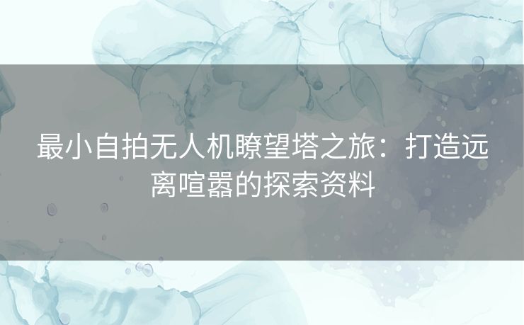 最小自拍无人机瞭望塔之旅:打造远离喧嚣的探索资料 最小自拍无人机瞭望塔之旅:打造远离喧嚣的探索资料