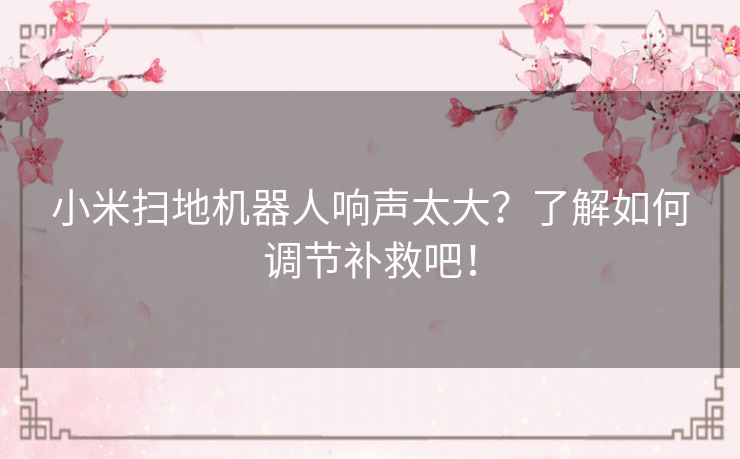 小米扫地机器人响声太大?了解如何调节补救吧! 小米扫地机器人响声太大?了解如何调节补救吧!