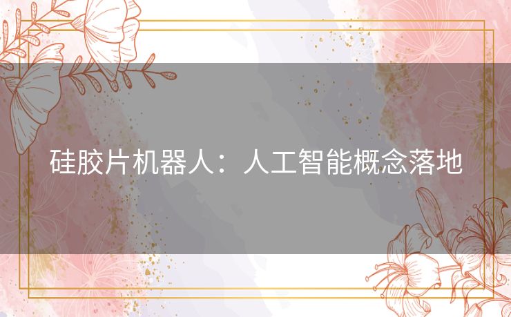 硅胶片机器人:人工智能概念落地 硅胶片机器人:人工智能概念落地