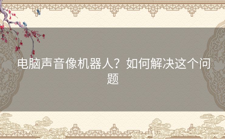 电脑声音像机器人?如何解决这个问题 电脑声音像机器人?如何解决这个问题