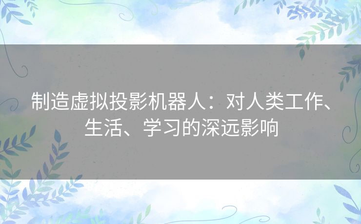 制造虚拟投影机器人:对人类工作、生活、学习的深远影响 制造虚拟投影机器人:对人类工作、生活、学习的深远影响