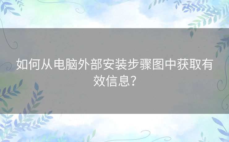 如何从电脑外部安装步骤图中获取有效信息？