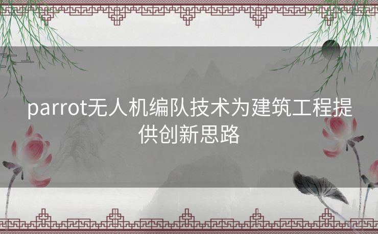 parrot无人机编队技术为建筑工程提供创新思路 parrot无人机编队技术为建筑工程提供创新思路