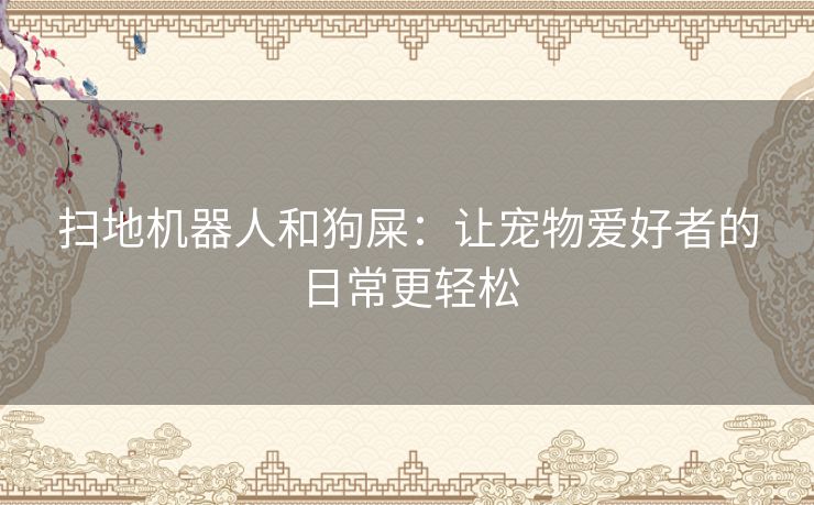 扫地机器人和狗屎:让宠物爱好者的日常更轻松 扫地机器人和狗屎:让宠物爱好者的日常更轻松
