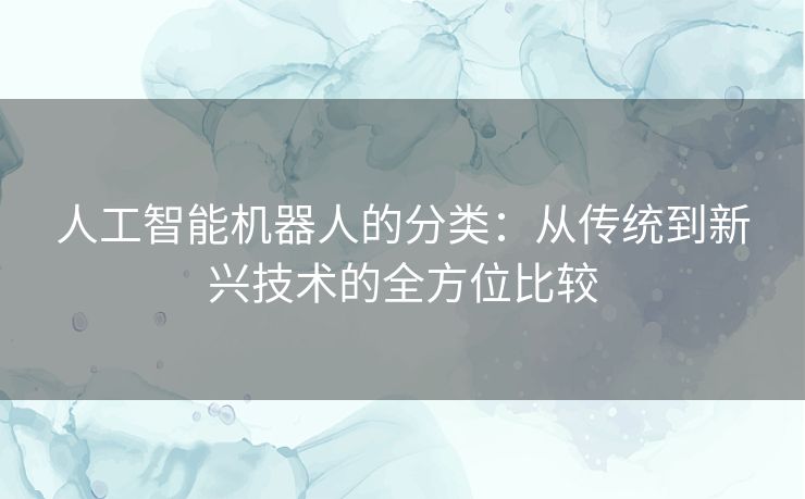 人工智能机器人的分类:从传统到新兴技术的全方位比较 人工智能机器人的分类:从传统到新兴技术的全方位比较