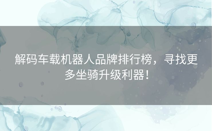 解码车载机器人品牌排行榜,寻找更多坐骑升级利器! 解码车载机器人品牌排行榜,寻找更多坐骑升级利器!