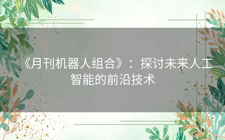 《月刊机器人组合》:探讨未来人工智能的前沿技术 《月刊机器人组合》:探讨未来人工智能的前沿技术