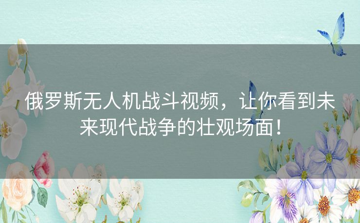 俄罗斯无人机战斗视频,让你看到未来现代战争的壮观场面! 俄罗斯无人机战斗视频,让你看到未来现代战争的壮观场面!