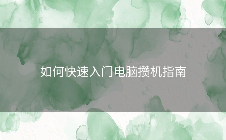 如何快速入门电脑攒机指南 如何快速入门电脑攒机指南