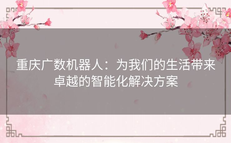 重庆广数机器人:为我们的生活带来卓越的智能化解决方案 重庆广数机器人:为我们的生活带来卓越的智能化解决方案