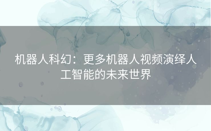 机器人科幻：更多机器人视频演绎人工智能的未来世界