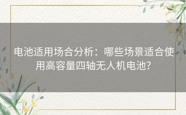 电池适用场合分析:哪些场景适合使用高容量四轴无人机电池? 电池适用场合分析:哪些场景适合使用高容量四轴无人机电池?