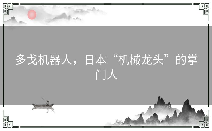 多戈机器人,日本“机械龙头”的掌门人 多戈机器人,日本“机械龙头”的掌门人