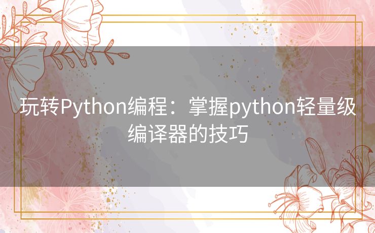 玩转Python编程:掌握python轻量级编译器的技巧 玩转Python编程:掌握python轻量级编译器的技巧