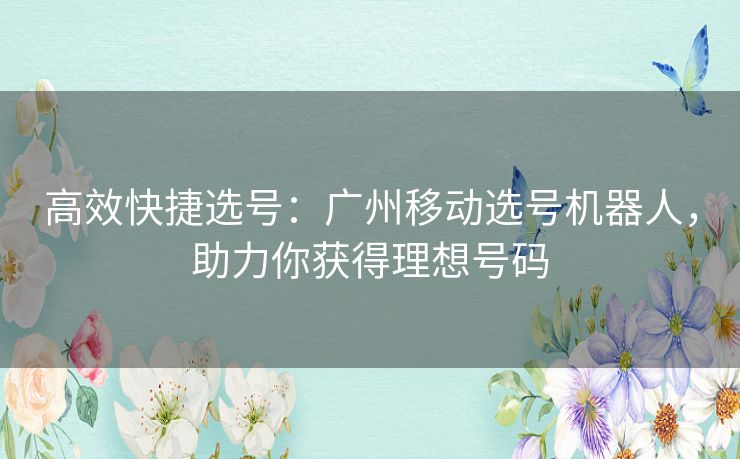 高效快捷选号:广州移动选号机器人,助力你获得理想号码 高效快捷选号:广州移动选号机器人,助力你获得理想号码