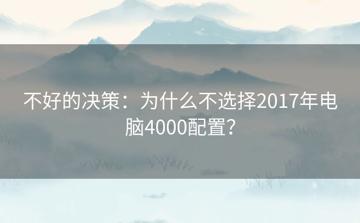不好的决策:为什么不选择2017年电脑4000配置? 不好的决策:为什么不选择2017年电脑4000配置?