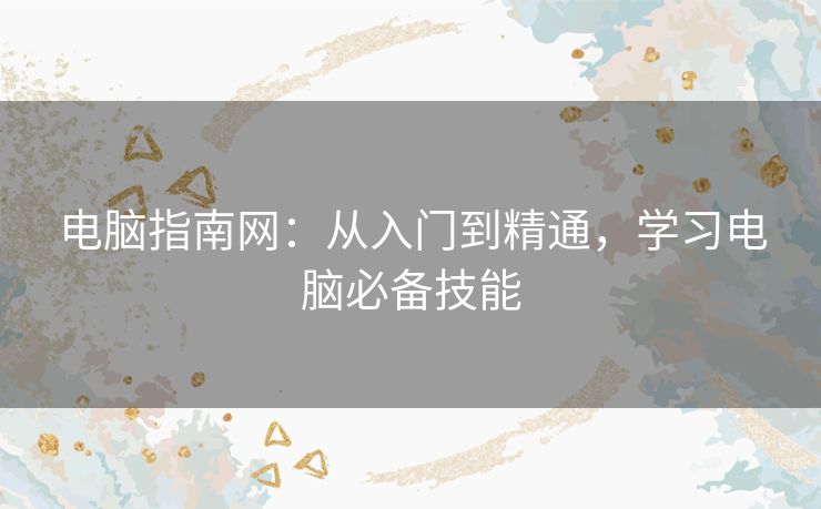 电脑指南网:从入门到精通,学习电脑必备技能 电脑指南网:从入门到精通,学习电脑必备技能