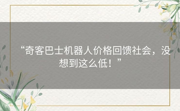 “奇客巴士机器人价格回馈社会,没想到这么低!” “奇客巴士机器人价格回馈社会,没想到这么低!”