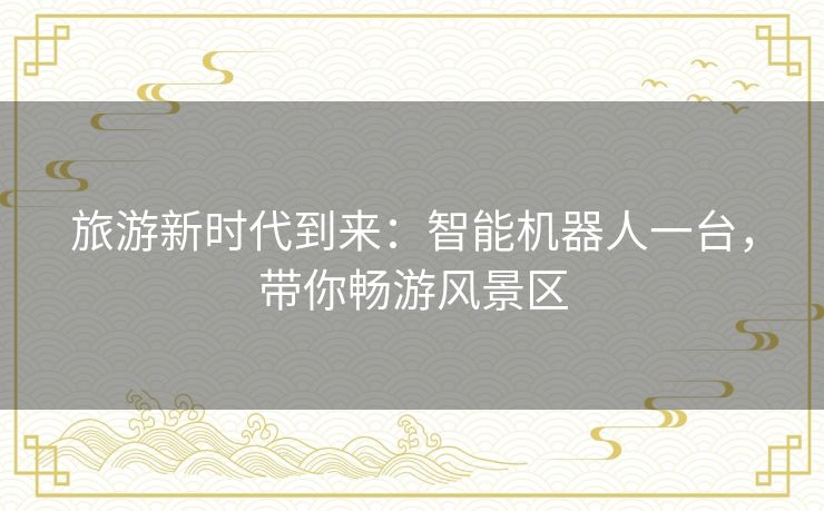 旅游新时代到来:智能机器人一台,带你畅游风景区 旅游新时代到来:智能机器人一台,带你畅游风景区