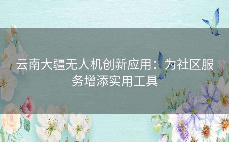 云南大疆无人机创新应用:为社区服务增添实用工具 云南大疆无人机创新应用:为社区服务增添实用工具