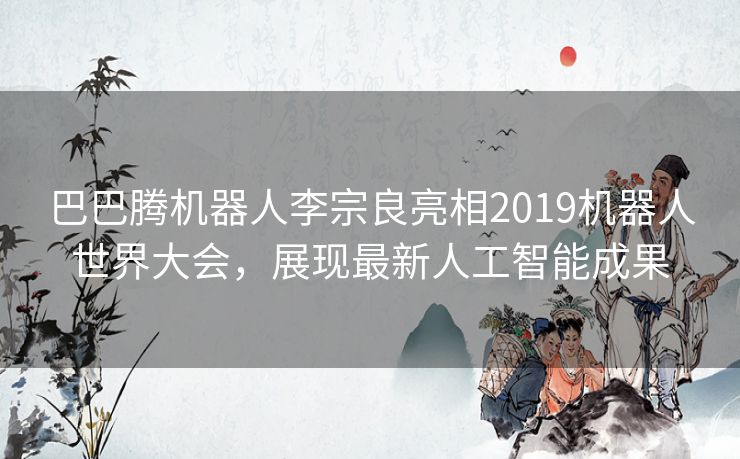 巴巴腾机器人李宗良亮相2019机器人世界大会,展现最新人工智能成果 巴巴腾机器人李宗良亮相2019机器人世界大会,展现最新人工智能成果