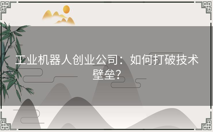 工业机器人创业公司:如何打破技术壁垒? 工业机器人创业公司:如何打破技术壁垒?