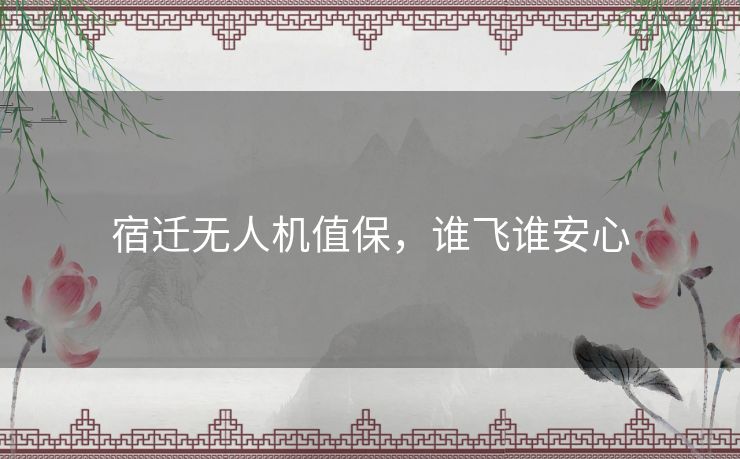 宿迁无人机值保,谁飞谁安心 宿迁无人机值保,谁飞谁安心