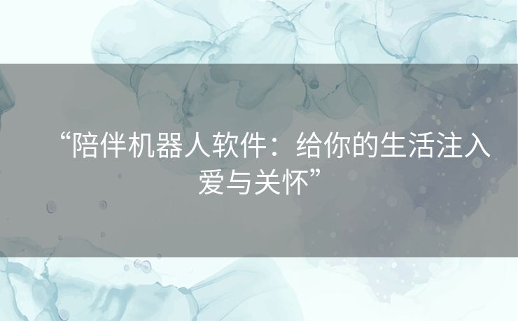 “陪伴机器人软件:给你的生活注入爱与关怀” “陪伴机器人软件:给你的生活注入爱与关怀”